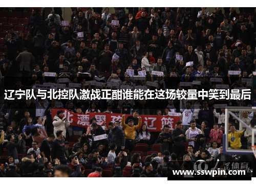 辽宁队与北控队激战正酣谁能在这场较量中笑到最后